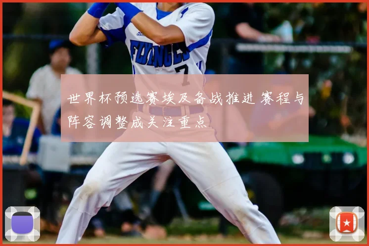 世界杯预选赛埃及备战推进 赛程与阵容调整成关注重点