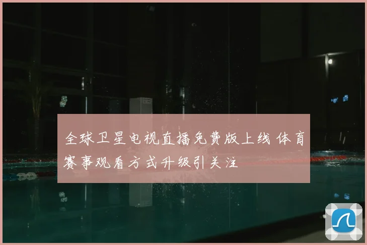 全球卫星电视直播免费版上线 体育赛事观看方式升级引关注