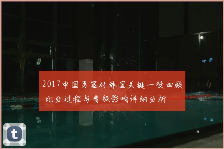 2017中国男篮对韩国关键一役回顾 比分过程与晋级影响详细分析