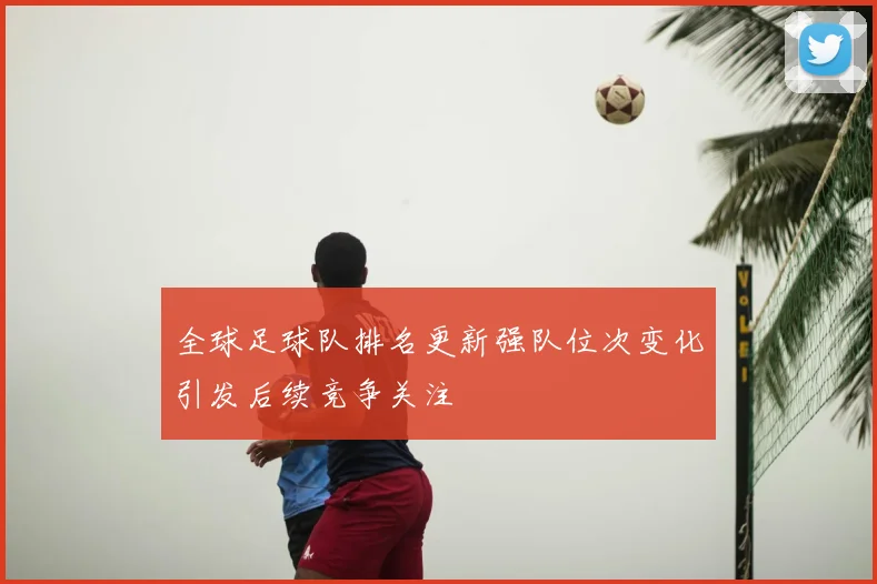全球足球队排名更新强队位次变化引发后续竞争关注